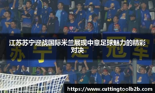江苏苏宁迎战国际米兰展现中意足球魅力的精彩对决