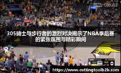305骑士与步行者的激烈对决揭示了NBA季后赛的紧张氛围与精彩瞬间