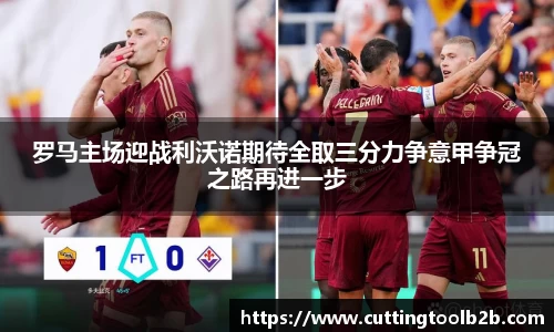 罗马主场迎战利沃诺期待全取三分力争意甲争冠之路再进一步