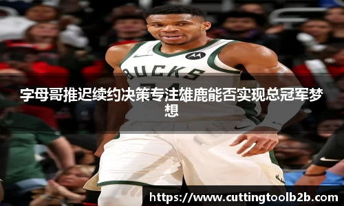 字母哥推迟续约决策专注雄鹿能否实现总冠军梦想